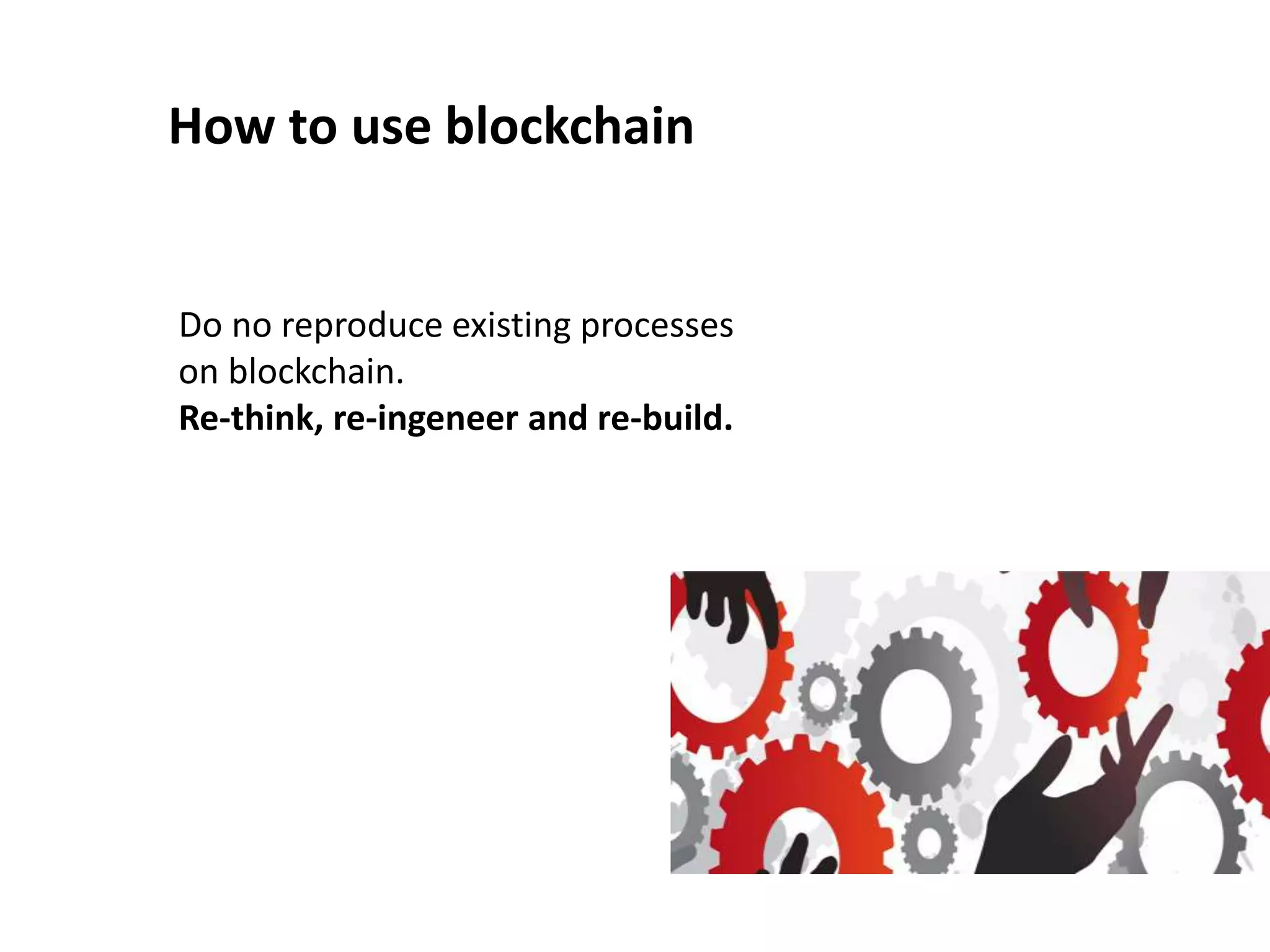 How to use blockchain
Do no reproduce existing processes
on blockchain.
Re-think, re-ingeneer and re-build.
 