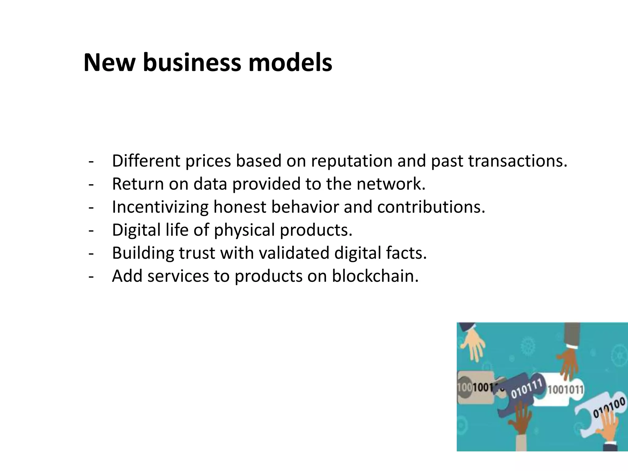 New business models
- Different prices based on reputation and past transactions.
- Return on data provided to the network.
- Incentivizing honest behavior and contributions.
- Digital life of physical products.
- Building trust with validated digital facts.
- Add services to products on blockchain.
 