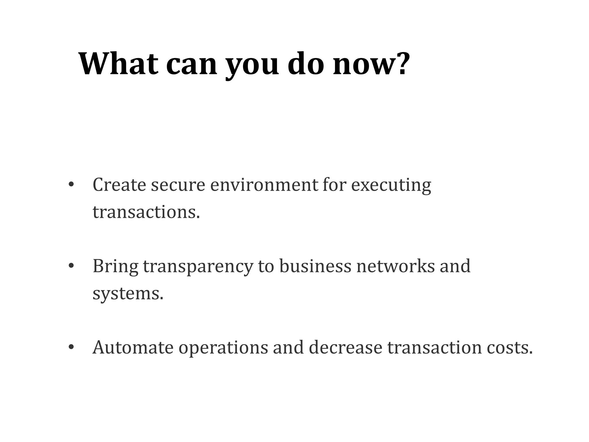 • Create secure environment for executing
transactions.
• Bring transparency to business networks and
systems.
• Automate operations and decrease transaction costs.
What can you do now?
 