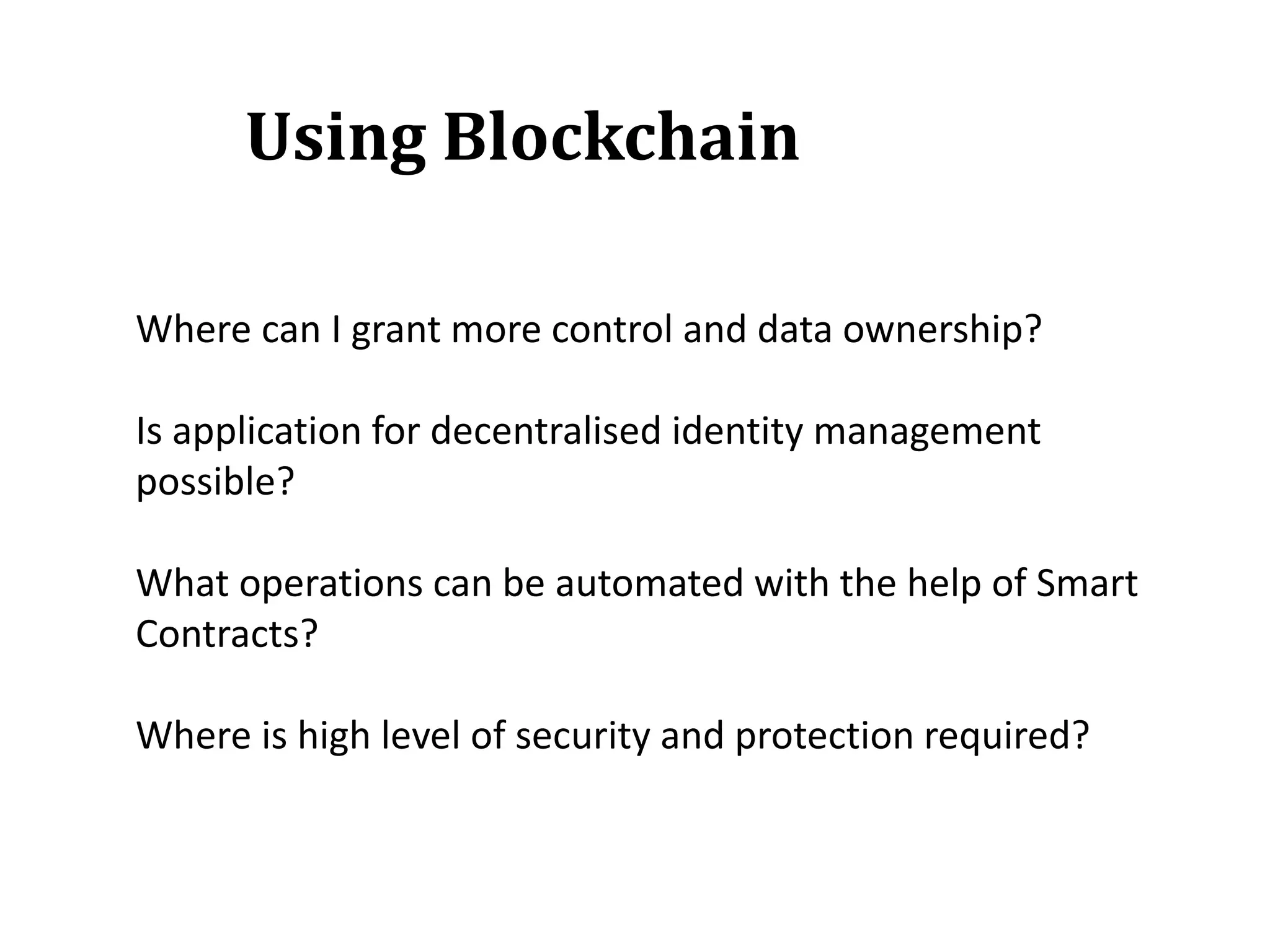 Where can I grant more control and data ownership?
Is application for decentralised identity management
possible?
What operations can be automated with the help of Smart
Contracts?
Where is high level of security and protection required?
Using Blockchain
 
