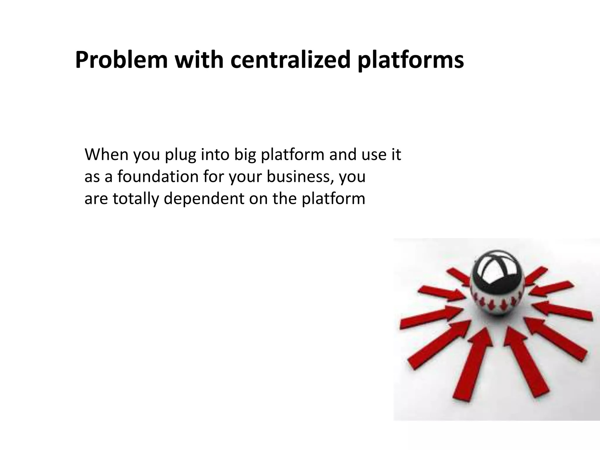 Problem with centralized platforms
When you plug into big platform and use it
as a foundation for your business, you
are totally dependent on the platform
 