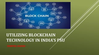 UTILIZING BLOCKCHAIN
TECHNOLOGY IN INDIA'S PSU
SWAPNIL SAURAV
 