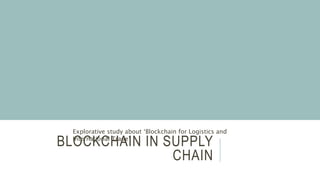 BLOCKCHAIN IN SUPPLY
CHAIN
Explorative study about ‘Blockchain for Logistics and
International Trade’
 