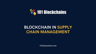 BLOCKCHAIN IN SUPPLY
CHAIN MANAGEMENT
101blockchains.com
 