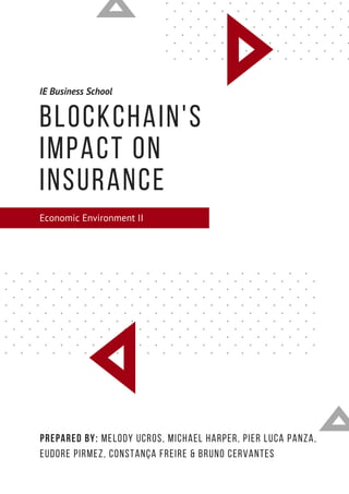 IE Business School
Blockchain's
Impact on  
Insurance
Economic Environment II 
Prepared by: Melody Ucros, Michael Harper, Pier Luca Panza,
Eudore Pirmez, Constança Freire & Bruno CerVantes
 