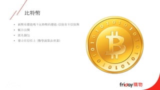比特幣
• 紙幣有價值嗎？比特幣的價值：信則有不信則無
• 帳目公開
• 匿名錢包
• 建立在信任上 （數學演算法背書）
 