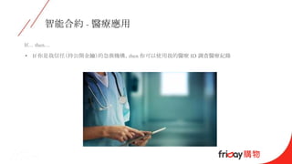 智能合約 - 醫療應用
If… then…
• If 你是我信任（持公開金鑰）的急救機構，then 你可以使用我的醫療 ID 調查醫療紀錄
 