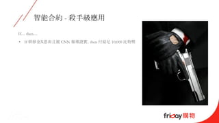 智能合約 - 殺手級應用
If… then…
• If 幹掉金Ｘ恩而且被 CNN 報導證實，then 付給尼 10,000 比特幣
 