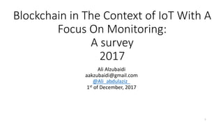 Blockchain	in	The	Context	of	IoT With	A	
Focus	On	Monitoring:	
A	survey	
2017
Ali	Alzubaidi
aakzubaidi@gmail.com
@Ali_abdulaziz_
1st of	December,	2017
1
 