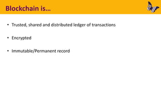 Blockchain is…
• Trusted, shared and distributed ledger of transactions
• Encrypted
• Immutable/Permanent record
 