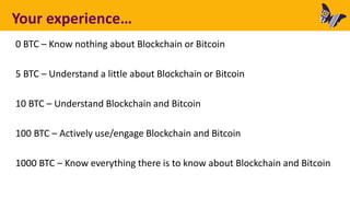 Your experience…
0 BTC – Know nothing about Blockchain or Bitcoin
5 BTC – Understand a little about Blockchain or Bitcoin
10 BTC – Understand Blockchain and Bitcoin
100 BTC – Actively use/engage Blockchain and Bitcoin
1000 BTC – Know everything there is to know about Blockchain and Bitcoin
 