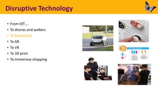 Disruptive Technology
• From IOT….
• To drones and walkers
• To Blockchain
• To AR
• To VR
• To 3D print
• To Immersive shopping
 