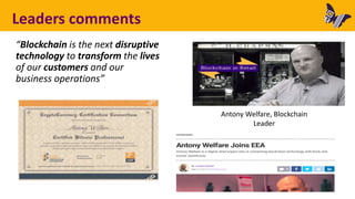 Leaders comments
“Blockchain is the next disruptive
technology to transform the lives
of our customers and our
business operations”
Antony Welfare, Blockchain
Leader
 