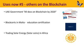 Uses now #5 - others on the Blockchain
• UAE Government “All docs on Blockchain by 2020”
• Blockcerts in Malta - education certification
• Trading Solar Energy (Solar coins) in Africa
 