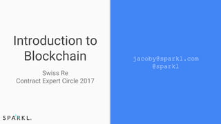 Introduction to
Blockchain
Swiss Re
Contract Expert Circle 2017
jacoby@sparkl.com
@sparkl
 