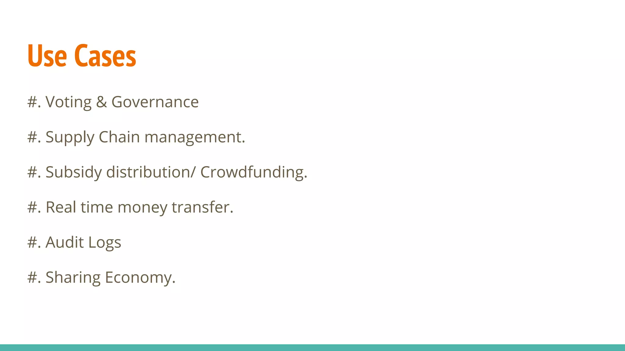 Use Cases
#. Voting & Governance
#. Supply Chain management.
#. Subsidy distribution/ Crowdfunding.
#. Real time money transfer.
#. Audit Logs
#. Sharing Economy.
 