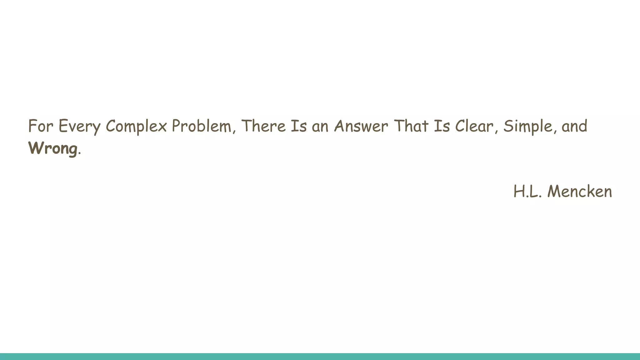 For Every Complex Problem, There Is an Answer That Is Clear, Simple, and
Wrong.
H.L. Mencken
 