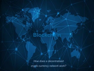 Blockchain
How does a decentralised
crypto currency network work?
 