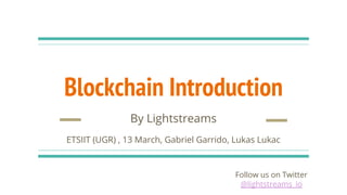 Blockchain Introduction
By Lightstreams
ETSIIT (UGR) , 13 March, Gabriel Garrido, Lukas Lukac
Follow us on Twitter
@lightstreams_io
 