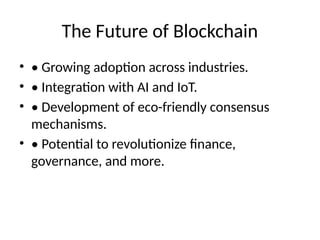 The Future of Blockchain
• • Growing adoption across industries.
• • Integration with AI and IoT.
• • Development of eco-friendly consensus
mechanisms.
• • Potential to revolutionize finance,
governance, and more.
 