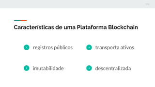 Características de uma Plataforma Blockchain
1
registros públicos
2
imutabilidade
3
transporta ativos
4
descentralizada
 