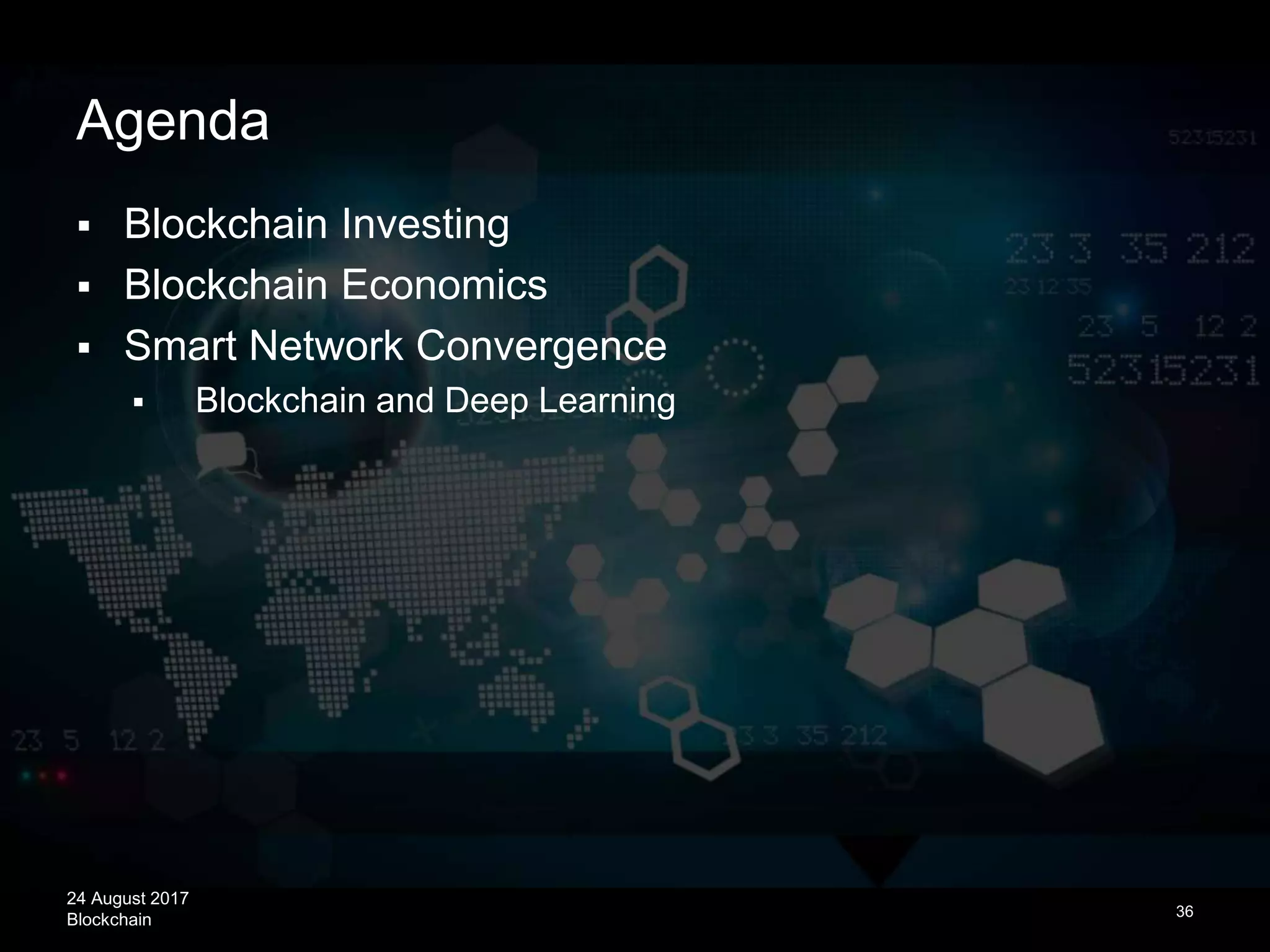 24 August 2017
Blockchain
Agenda
 Blockchain Investing
 Blockchain Economics
 Smart Network Convergence
 Blockchain and Deep Learning
36
 