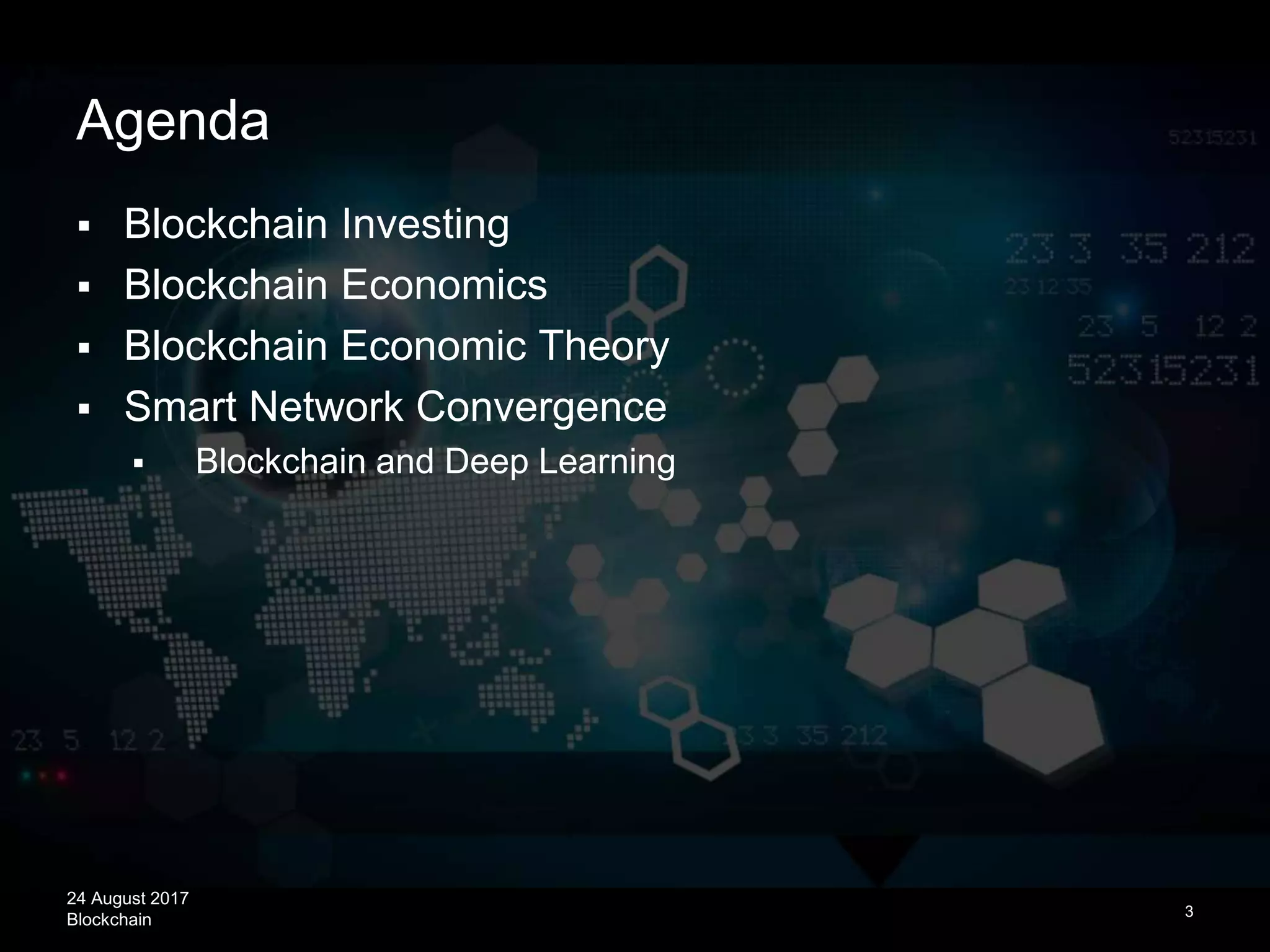 24 August 2017
Blockchain
Agenda
 Blockchain Investing
 Blockchain Economics
 Blockchain Economic Theory
 Smart Network Convergence
 Blockchain and Deep Learning
3
 