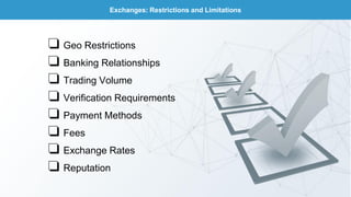 Exchanges: Restrictions and Limitations
❏ Geo Restrictions
❏ Banking Relationships
❏ Trading Volume
❏ Verification Requirements
❏ Payment Methods
❏ Fees
❏ Exchange Rates
❏ Reputation
 