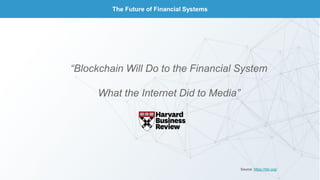 The Future of Financial Systems
“Blockchain Will Do to the Financial System
What the Internet Did to Media”
Source: https://hbr.org/
 