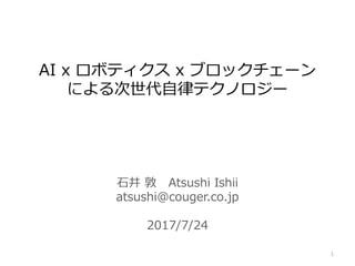 石井 敦 Atsushi Ishii
atsushi@couger.co.jp
2017/7/24
AI x ロボティクス x ブロックチェーン
による次世代自律テクノロジー
1
 