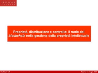 Palermo 12 maggio 2017]Blockchain Talk
Proprietà, distribuzione e controllo: il ruolo del
blockchain nella gestione della proprietà intellettuale
 