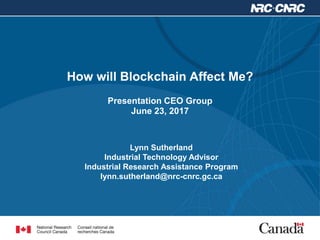 Lynn Sutherland
Industrial Technology Advisor
Industrial Research Assistance Program
lynn.sutherland@nrc-cnrc.gc.ca
How will Blockchain Affect Me?
Presentation CEO Group
June 23, 2017
 