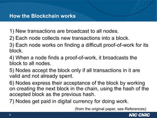 How the Blockchain works
1) New transactions are broadcast to all nodes.
2) Each node collects new transactions into a blo...