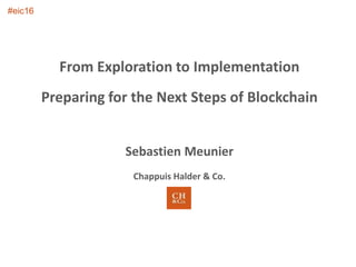 From Exploration to Implementation
Preparing for the Next Steps of Blockchain
Sebastien Meunier
Chappuis Halder & Co.
#eic...