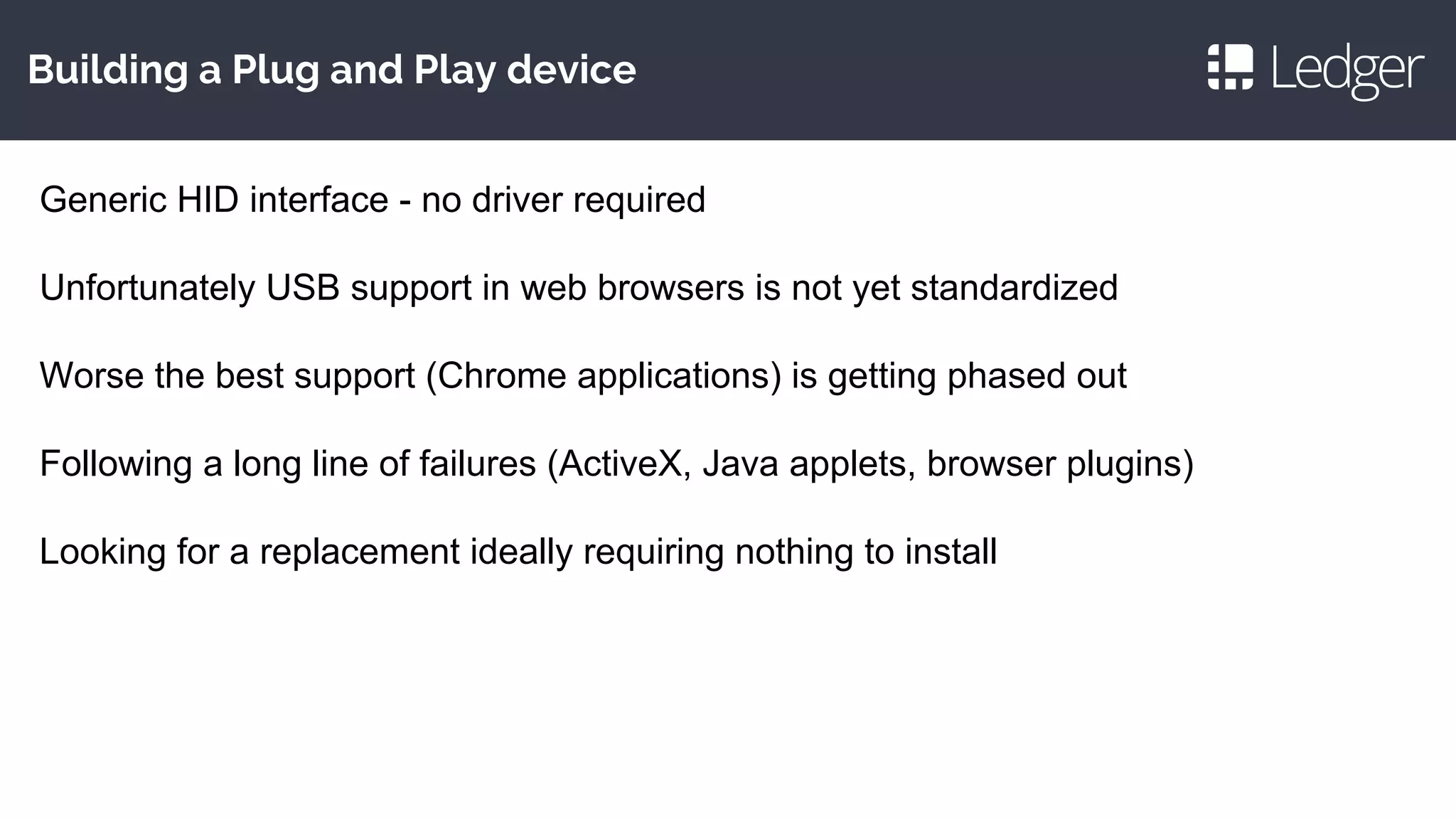 Building a Plug and Play device
Generic HID interface - no driver required
Unfortunately USB support in web browsers is not yet standardized
Worse the best support (Chrome applications) is getting phased out
Following a long line of failures (ActiveX, Java applets, browser plugins)
Looking for a replacement ideally requiring nothing to install
 
