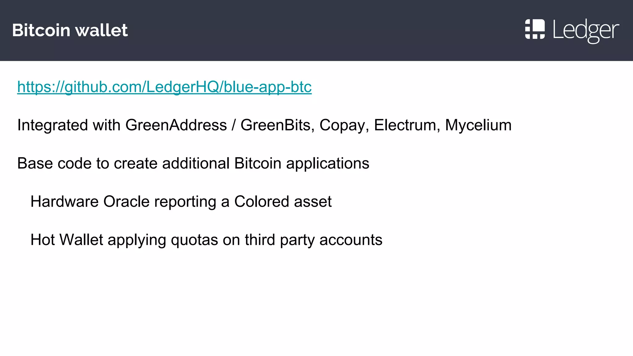 Bitcoin wallet
https://github.com/LedgerHQ/blue-app-btc
Integrated with GreenAddress / GreenBits, Copay, Electrum, Mycelium
Base code to create additional Bitcoin applications
Hardware Oracle reporting a Colored asset
Hot Wallet applying quotas on third party accounts
 