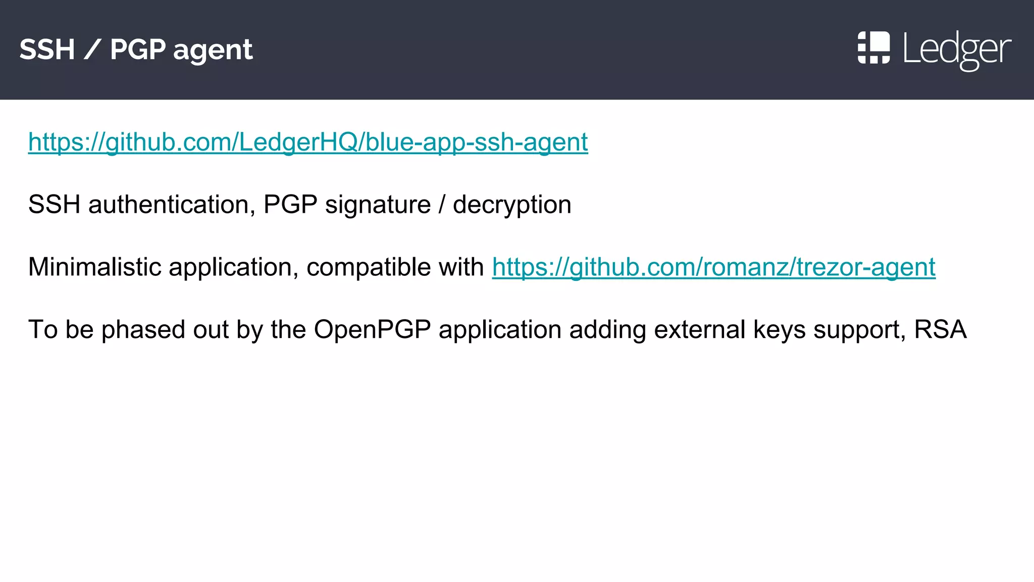 SSH / PGP agent
https://github.com/LedgerHQ/blue-app-ssh-agent
SSH authentication, PGP signature / decryption
Minimalistic application, compatible with https://github.com/romanz/trezor-agent
To be phased out by the OpenPGP application adding external keys support, RSA
 