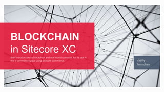BLOCKCHAIN
in Sitecore XC
Brief introduction to blockchain and real world scenarios for its use in
the e-commerce space using Sitecore Commerce. Vasiliy
Fomichev
 