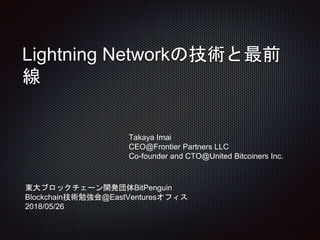 Lightning Networkの技術と最前
線
Takaya Imai
CEO@Frontier Partners LLC
Co-founder and CTO@United Bitcoiners Inc.
東大ブロックチェーン開発団体BitPenguin
Blockchain技術勉強会@EastVenturesオフィス
2018/05/26
 