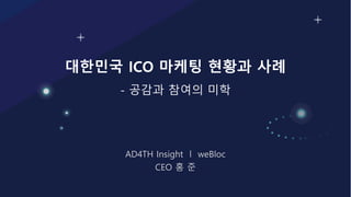 대한민국 ICO 마케팅 현황과 사례
- 공감과 참여의 미학
AD4TH Insight l weBloc
CEO 홍 준
 