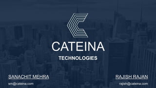 CATEINA
TECHNOLOGIES
SANACHIT MEHRA
sm@cateina.com
RAJISH RAJAN
rajish@cateina.com
 