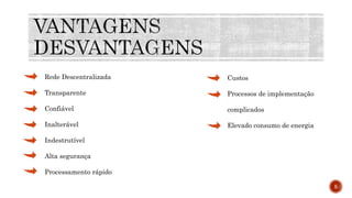 Rede Descentralizada
Transparente
Confiável
Inalterável
Indestrutível
Alta segurança
Processamento rápido
Custos
Processos de implementação
complicados
Elevado consumo de energia
5
 