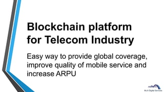 Blockchain platform
for Telecom Industry
Easy way to provide global coverage,
improve quality of mobile service and
increase ARPU
 