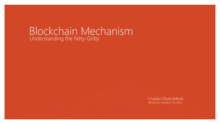 Blockchain Mechanism
Understanding the Nitty-Gritty
Charles OkaforMbah
Blockchain Solutions Architect
 
