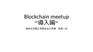 Blockchain meetup
~導入編~
筑波大学理工学群社会工学類 宮澤一矢
 