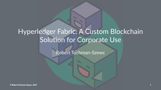 Hyperledger Fabric: A Custom Blockchain
Solu<on for Corporate Use
Robert Tochman-Szewc
© Robert Tochman-Szewc, 2017 1
 