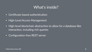 What's inside?
• Cer%ﬁcate-based authen%ca%on
• High-Level Access Management
• High-level blockchain abstrac%on to allow for a database-like
interac%on, including rich queries
• Conﬁgura%on-free REST server
© Robert Tochman-Szewc, 2017 18
 