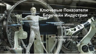 Ключевые Показатели
Блокчейн Индустрии
Dima Starodubcev
@21xhipster
Blockchain Meetup Minsk
28 October 2016
cyber • Fund
 