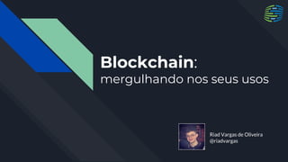 Blockchain:
mergulhando nos seus usos
Riad Vargas de Oliveira
@riadvargas
 