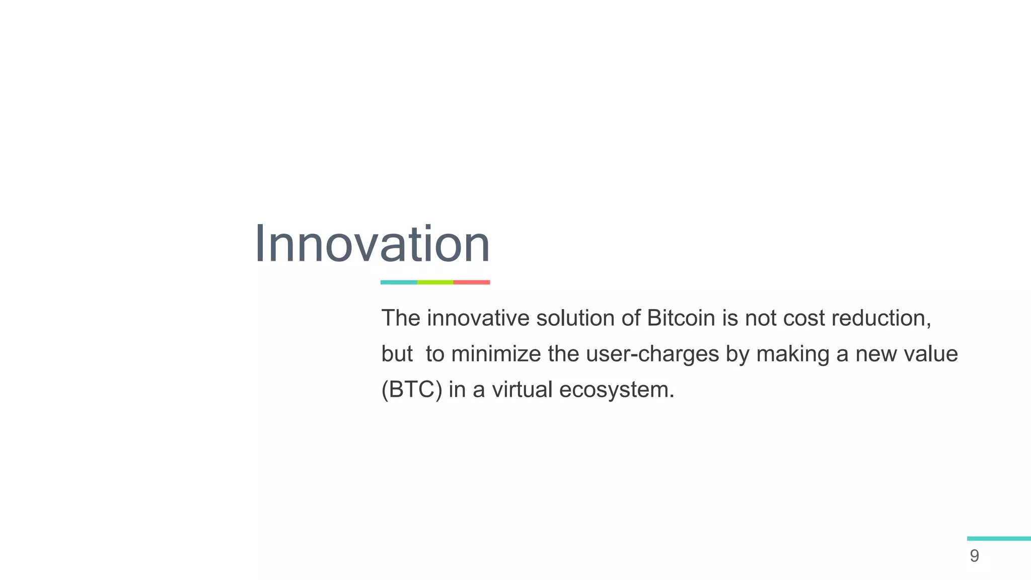 9
The innovative solution of Bitcoin is not cost reduction,
but to minimize the user-charges by making a new value
(BTC) in a virtual ecosystem.
Innovation
 